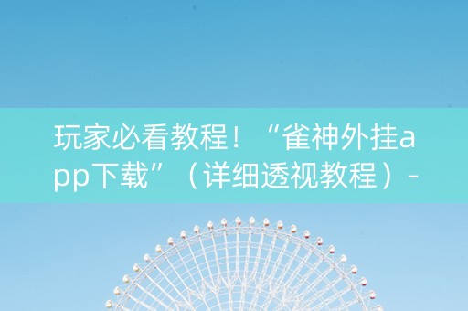 玩家必看教程！“雀神外挂app下载”（详细透视教程）-哔哩哔哩