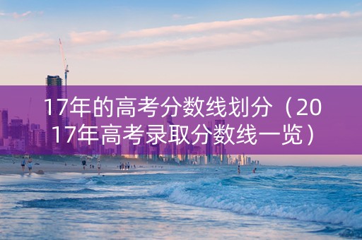 17年的高考分数线划分（2017年高考录取分数线一览）