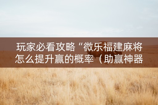 玩家必看攻略“微乐福建麻将怎么提升赢的概率（助赢神器通用版）
