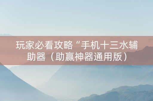 玩家必看攻略“手机十三水辅助器（助赢神器通用版）