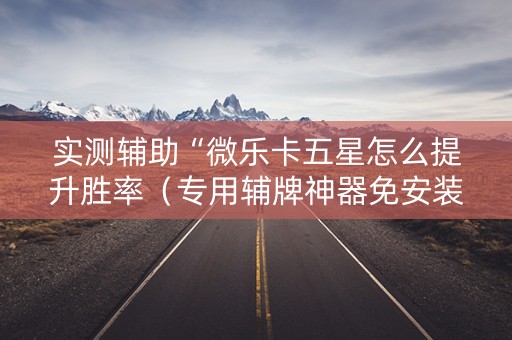 实测辅助“微乐卡五星怎么提升胜率（专用辅牌神器免安装）