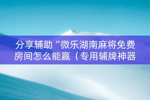 分享辅助“微乐湖南麻将免费房间怎么能赢（专用辅牌神器免安装）
