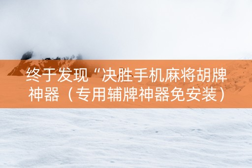 终于发现“决胜手机麻将胡牌神器（专用辅牌神器免安装）