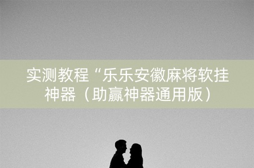 实测教程“乐乐安徽麻将软挂神器（助赢神器通用版）
