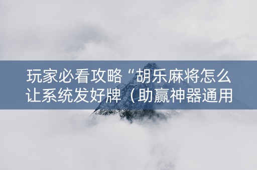 玩家必看攻略“胡乐麻将怎么让系统发好牌（助赢神器通用版）