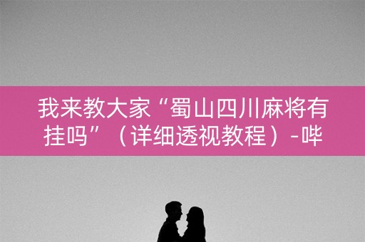 我来教大家“蜀山四川麻将有挂吗”（详细透视教程）-哔哩哔哩