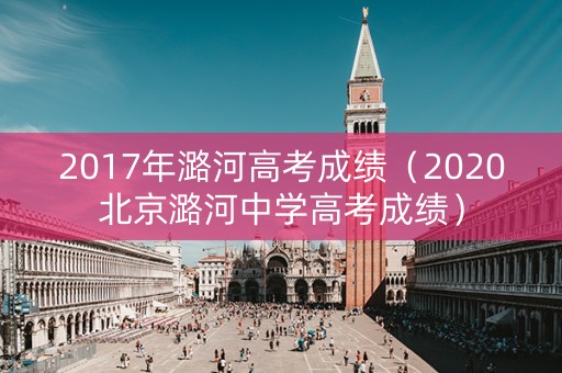 2017年潞河高考成绩（2020北京潞河中学高考成绩）