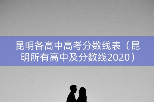 昆明各高中高考分数线表（昆明所有高中及分数线2020）