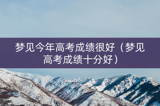 梦见今年高考成绩很好（梦见高考成绩十分好）