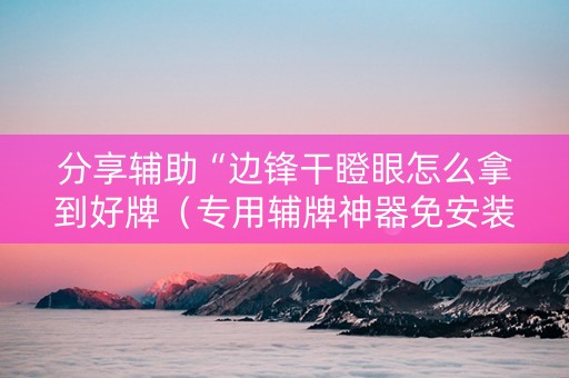 分享辅助“边锋干瞪眼怎么拿到好牌（专用辅牌神器免安装）