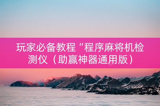 玩家必备教程“程序麻将机检测仪（助赢神器通用版）