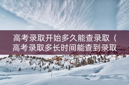 高考录取开始多久能查录取（高考录取多长时间能查到录取信息）