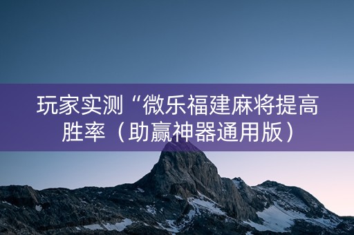 玩家实测“微乐福建麻将提高胜率（助赢神器通用版）