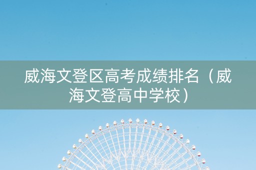 威海文登区高考成绩排名（威海文登高中学校）