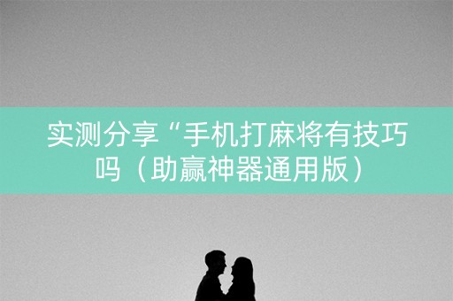 实测分享“手机打麻将有技巧吗（助赢神器通用版）