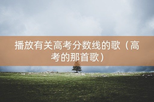 播放有关高考分数线的歌（高考的那首歌）