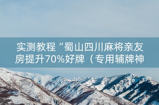 实测教程“蜀山四川麻将亲友房提升70%好牌（专用辅牌神器免安装）