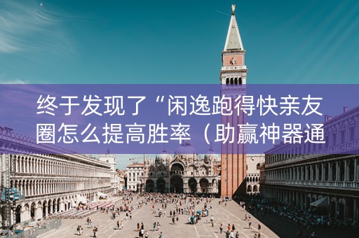 终于发现了“闲逸跑得快亲友圈怎么提高胜率（助赢神器通用版）