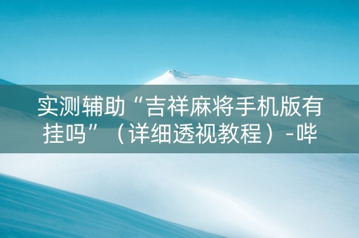 实测辅助“吉祥麻将手机版有挂吗”（详细透视教程）-哔哩哔哩