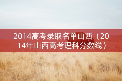 2014高考录取名单山西（2014年山西高考理科分数线）