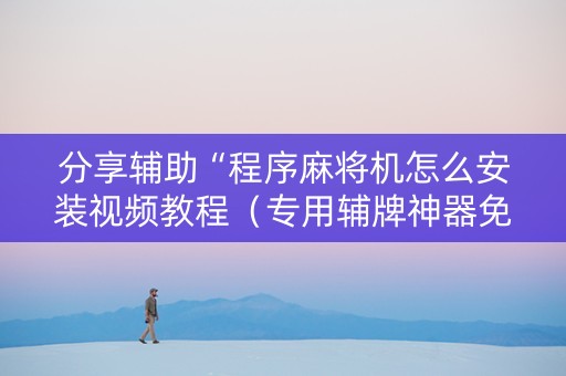 分享辅助“程序麻将机怎么安装视频教程（专用辅牌神器免安装）