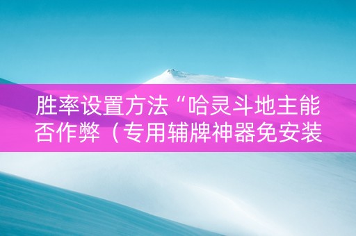 胜率设置方法“哈灵斗地主能否作弊（专用辅牌神器免安装）