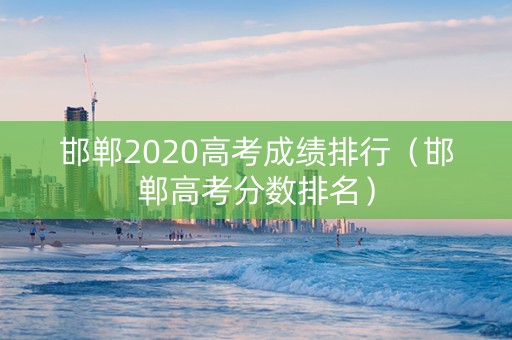 邯郸2020高考成绩排行（邯郸高考分数排名）