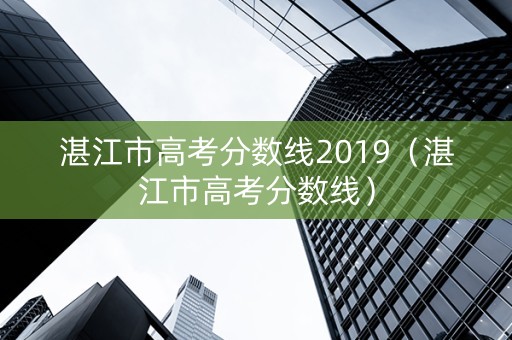 湛江市高考分数线2019（湛江市高考分数线）