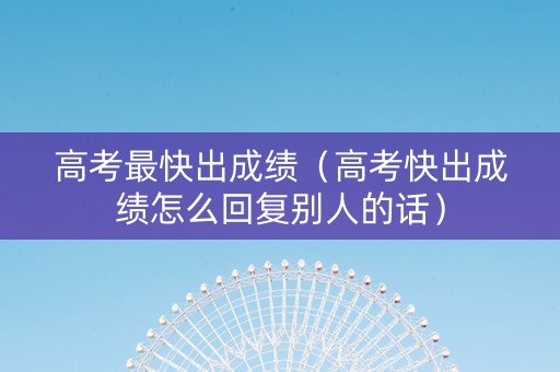 高考最快出成绩（高考快出成绩怎么回复别人的话）