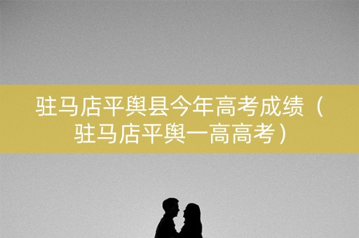 驻马店平舆县今年高考成绩（驻马店平舆一高高考）