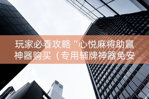 玩家必看攻略“心悦麻将助赢神器购买（专用辅牌神器免安装）