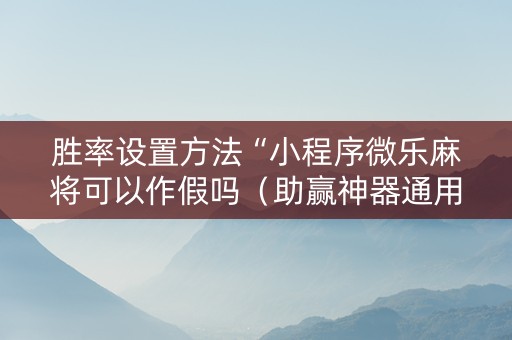 胜率设置方法“小程序微乐麻将可以作假吗（助赢神器通用版）