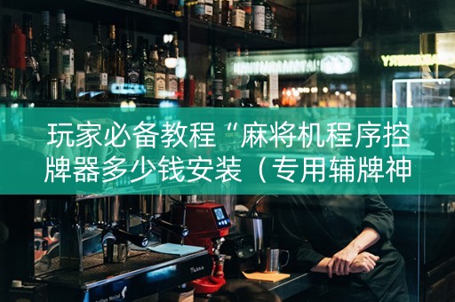玩家必备教程“麻将机程序控牌器多少钱安装（专用辅牌神器免安装）