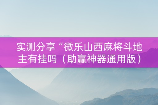 实测分享“微乐山西麻将斗地主有挂吗（助赢神器通用版）