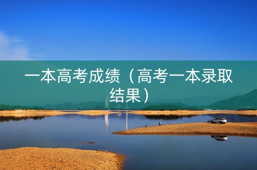一本高考成绩（高考一本录取结果）