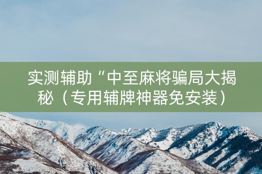 实测辅助“中至麻将骗局大揭秘（专用辅牌神器免安装）