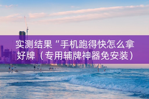 实测结果“手机跑得快怎么拿好牌（专用辅牌神器免安装）