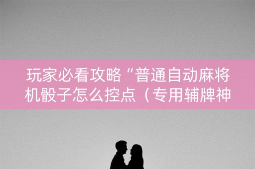 玩家必看攻略“普通自动麻将机骰子怎么控点（专用辅牌神器免安装）