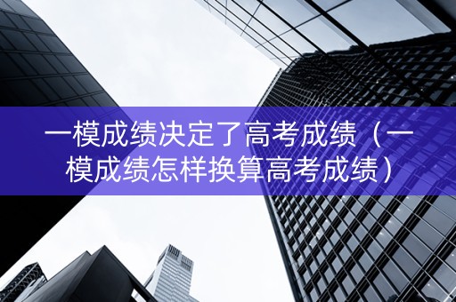 一模成绩决定了高考成绩（一模成绩怎样换算高考成绩）