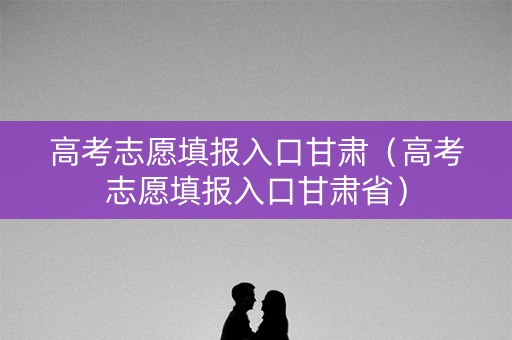 高考志愿填报入口甘肃（高考志愿填报入口甘肃省）