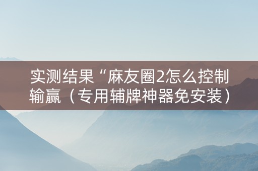 实测结果“麻友圈2怎么控制输赢（专用辅牌神器免安装）