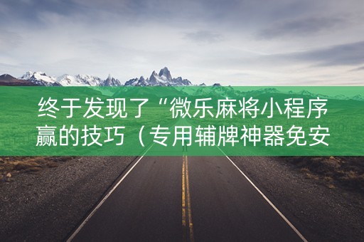 终于发现了“微乐麻将小程序赢的技巧（专用辅牌神器免安装）