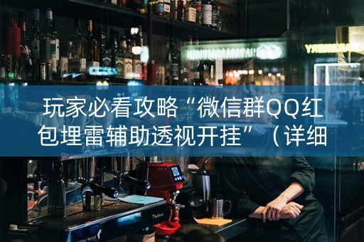 玩家必看攻略“微信群QQ红包埋雷辅助透视开挂”（详细透视教程）-哔哩哔哩