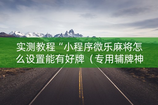 实测教程“小程序微乐麻将怎么设置能有好牌（专用辅牌神器免安装）