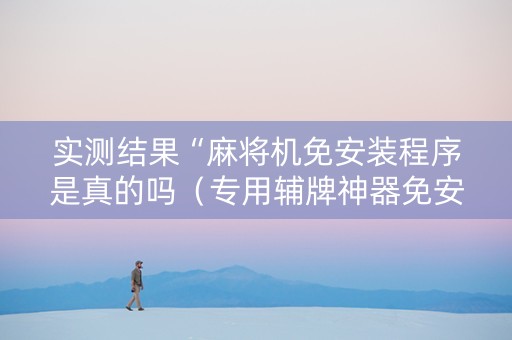 实测结果“麻将机免安装程序是真的吗（专用辅牌神器免安装）