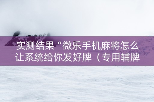 实测结果“微乐手机麻将怎么让系统给你发好牌（专用辅牌神器免安装）