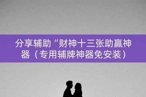 分享辅助“财神十三张助赢神器（专用辅牌神器免安装）