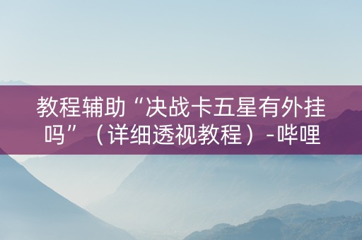 教程辅助“决战卡五星有外挂吗”（详细透视教程）-哔哩哔哩