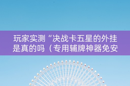玩家实测“决战卡五星的外挂是真的吗（专用辅牌神器免安装）