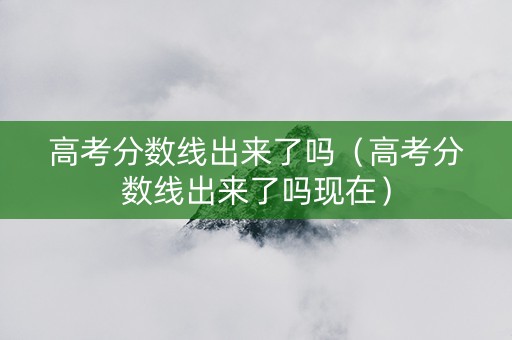 高考分数线出来了吗（高考分数线出来了吗现在）